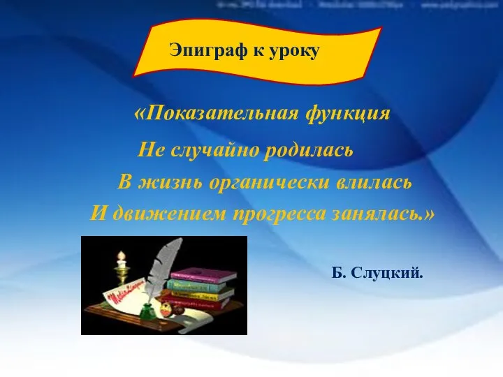 «Показательная функция В жизнь органически влилась И движением прогресса занялась.» Б.