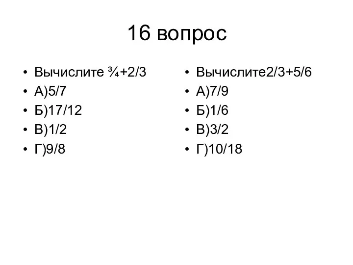 16 вопрос Вычислите ¾+2/3 А)5/7 Б)17/12 В)1/2 Г)9/8 Вычислите2/3+5/6 А)7/9 Б)1/6 В)3/2 Г)10/18