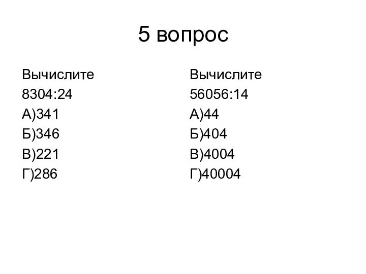 5 вопрос Вычислите 8304:24 А)341 Б)346 В)221 Г)286 Вычислите 56056:14 А)44 Б)404 В)4004 Г)40004