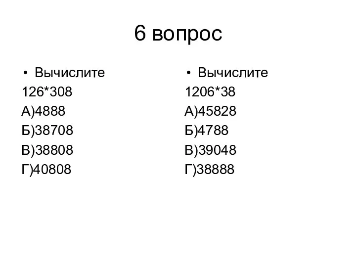 6 вопрос Вычислите 126*308 А)4888 Б)38708 В)38808 Г)40808 Вычислите 1206*38 А)45828 Б)4788 В)39048 Г)38888