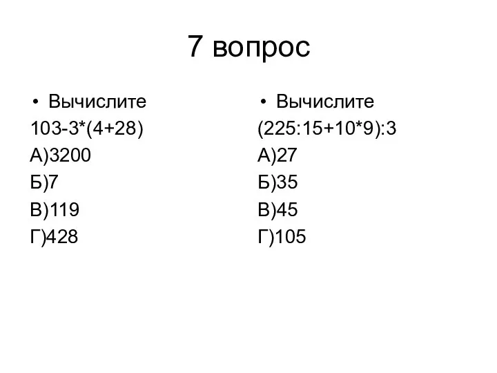 7 вопрос Вычислите 103-3*(4+28) А)3200 Б)7 В)119 Г)428 Вычислите (225:15+10*9):3 А)27 Б)35 В)45 Г)105