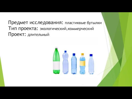 Предмет исследования: пластиквые бутылки Тип проекта: экологический,коммерческий Проект: длительный