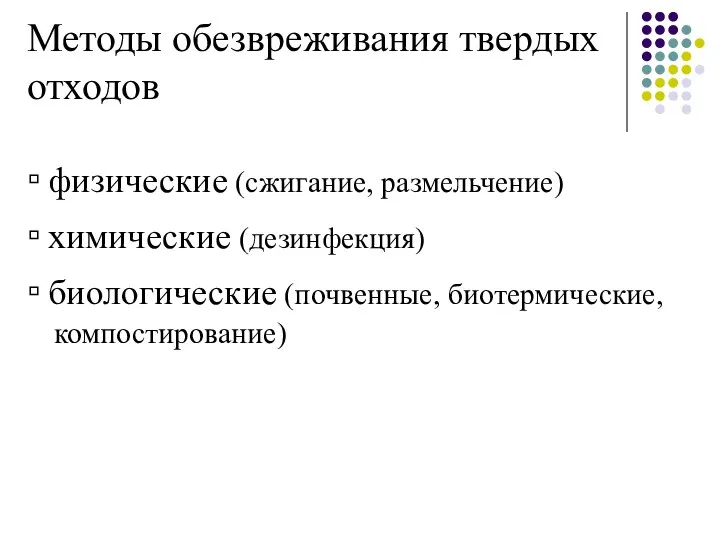 Методы обезвреживания твердых отходов ▫ физические (сжигание, размельчение) ▫ химические (дезинфекция) ▫ биологические (почвенные, биотермические, компостирование)