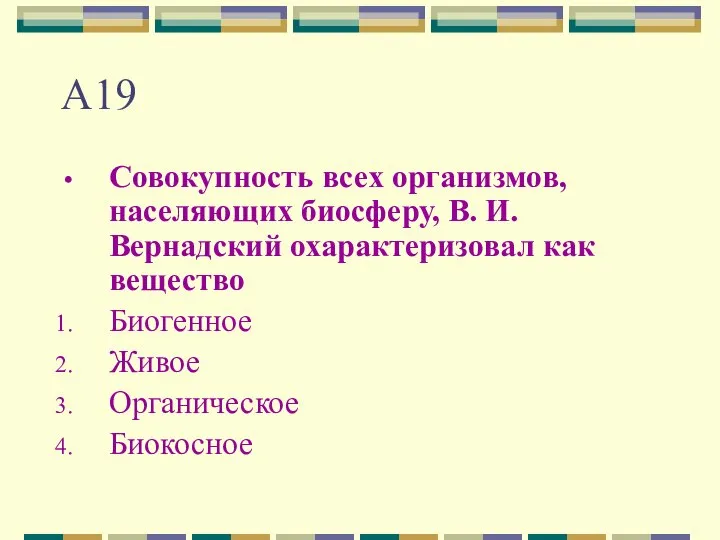 А19 Совокупность всех организмов, населяющих биосферу, В. И. Вернадский охарактеризовал как вещество Биогенное Живое Органическое Биокосное