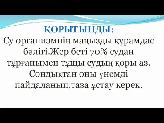 ҚОРЫТЫНДЫ: Су организмнің маңызды құрамдас бөлігі.Жер беті 70% судан тұрғанымен тұщы