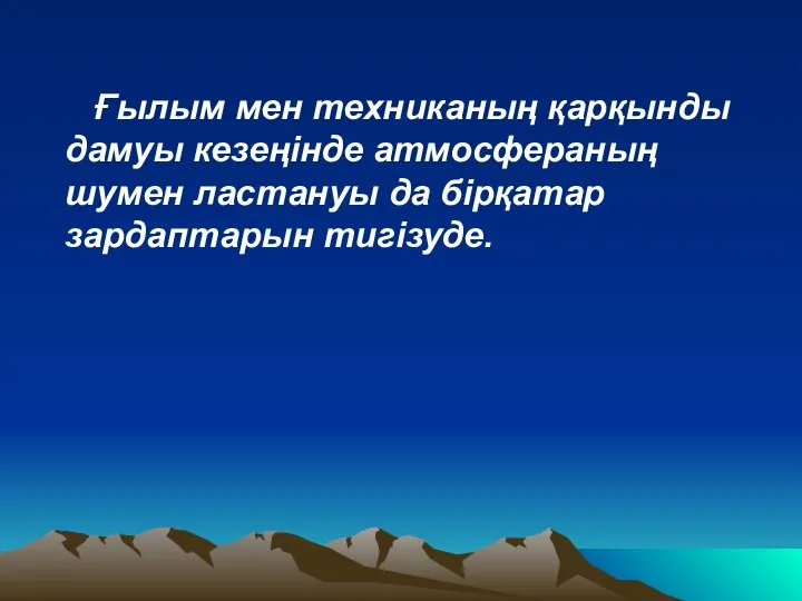 Ғылым мен техниканың қарқынды дамуы кезеңiнде атмосфераның шумен ластануы да бiрқатар зардаптарын тигiзуде.