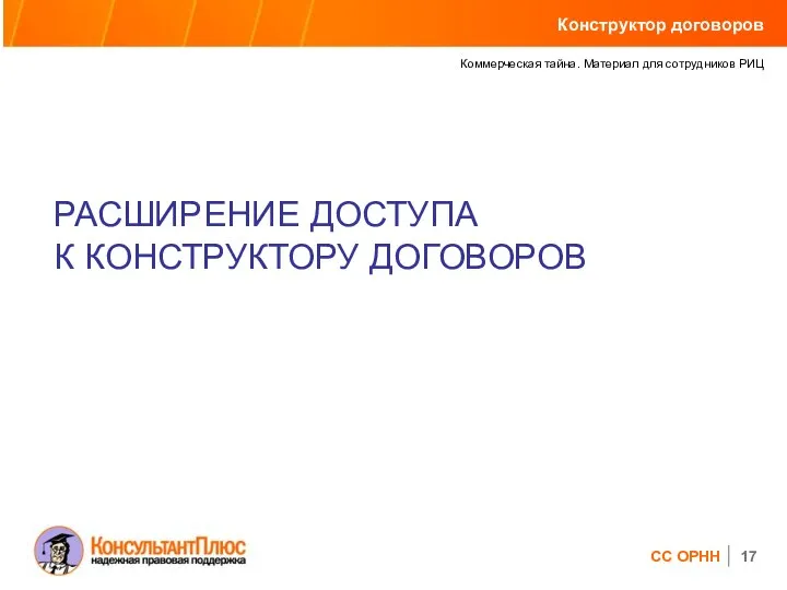 РАСШИРЕНИЕ ДОСТУПА К КОНСТРУКТОРУ ДОГОВОРОВ Коммерческая тайна. Материал для сотрудников РИЦ СС ОРНН Конструктор договоров