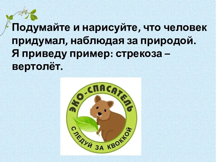 Подумайте и нарисуйте, что человек придумал, наблюдая за природой. Я приведу пример: стрекоза – вертолёт.