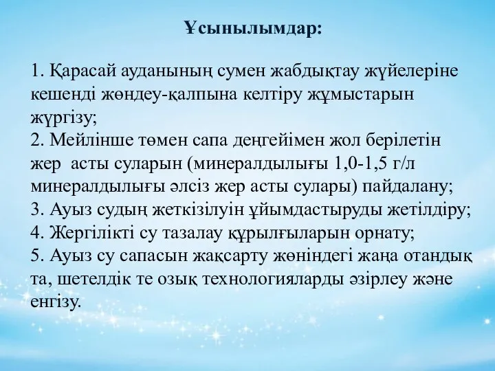 Ұсынылымдар: 1. Қарасай ауданының сумен жабдықтау жүйелеріне кешенді жөндеу-қалпына келтіру жұмыстарын