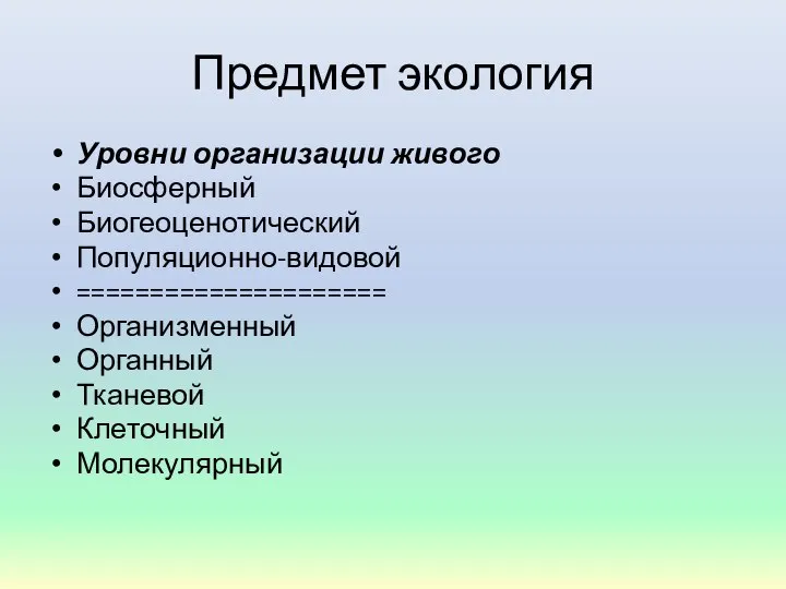 Предмет экология Уровни организации живого Биосферный Биогеоценотический Популяционно-видовой ===================== Организменный Органный Тканевой Клеточный Молекулярный