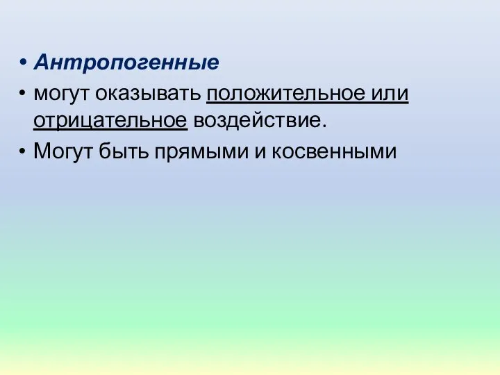 Антропогенные могут оказывать положительное или отрицательное воздействие. Могут быть прямыми и косвенными