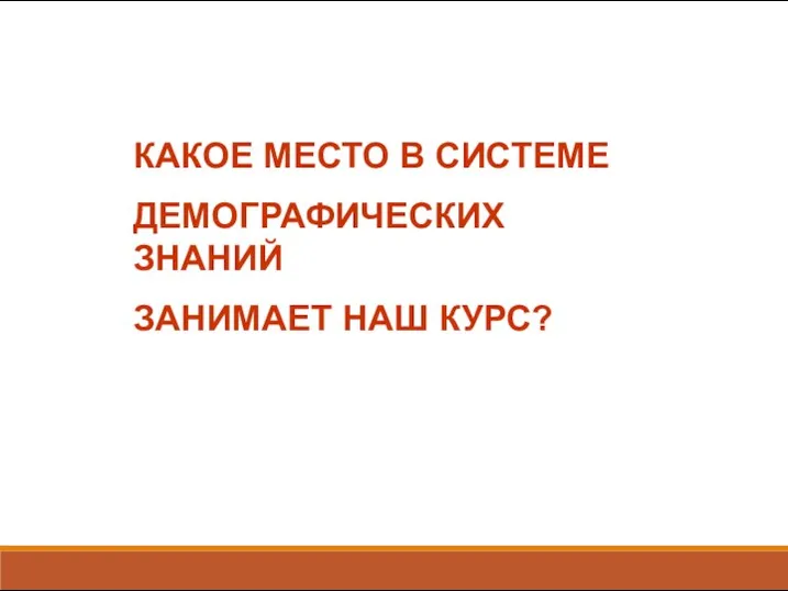 КАКОЕ МЕСТО В СИСТЕМЕ ДЕМОГРАФИЧЕСКИХ ЗНАНИЙ ЗАНИМАЕТ НАШ КУРС?