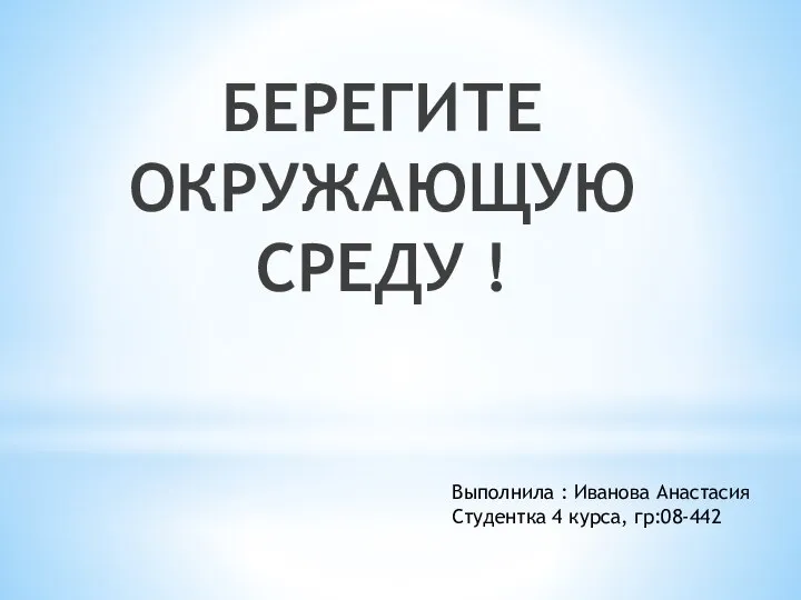 БЕРЕГИТЕ ОКРУЖАЮЩУЮ СРЕДУ ! Выполнила : Иванова Анастасия Студентка 4 курса, гр:08-442