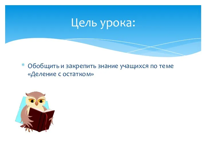 Обобщить и закрепить знание учащихся по теме «Деление с остатком» Цель урока: