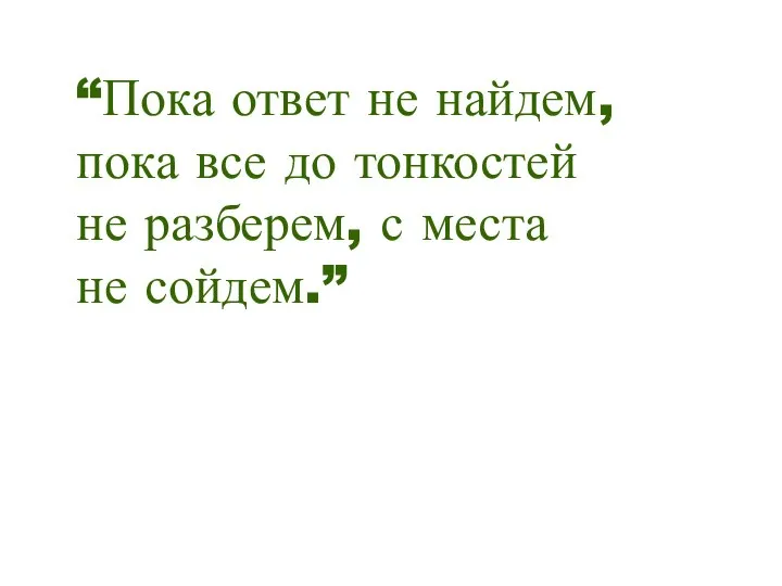 “Пока ответ не найдем, пока все до тонкостей не разберем, с места не сойдем.”