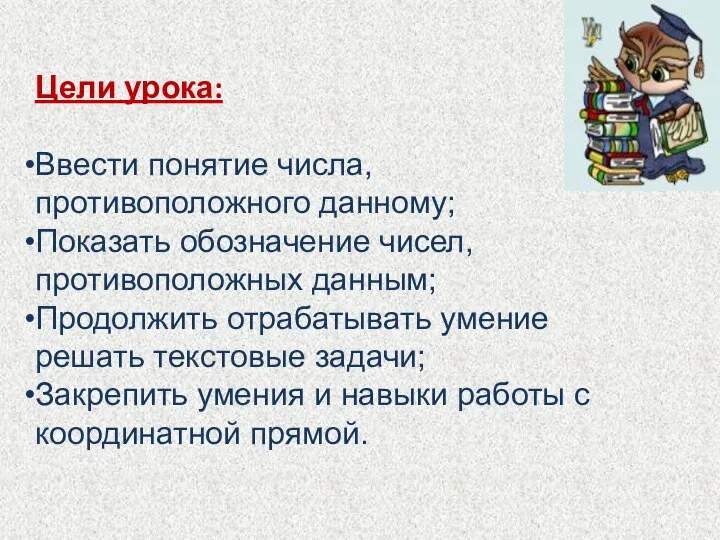 Цели урока: Ввести понятие числа, противоположного данному; Показать обозначение чисел, противоположных