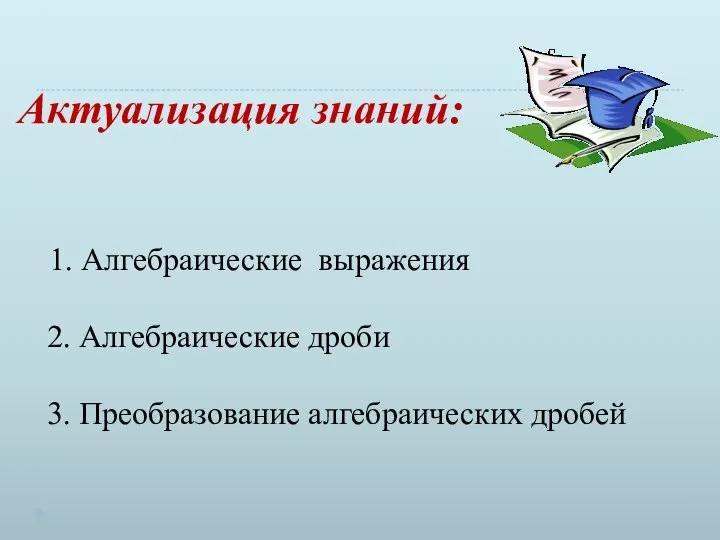 Актуализация знаний: 1. Алгебраические выражения 2. Алгебраические дроби 3. Преобразование алгебраических дробей