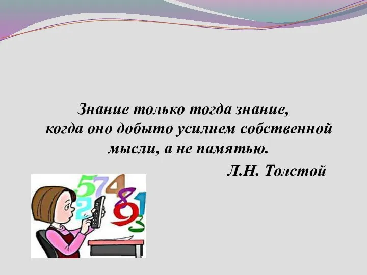 Знание только тогда знание, когда оно добыто усилием собственной мысли, а не памятью. Л.Н. Толстой