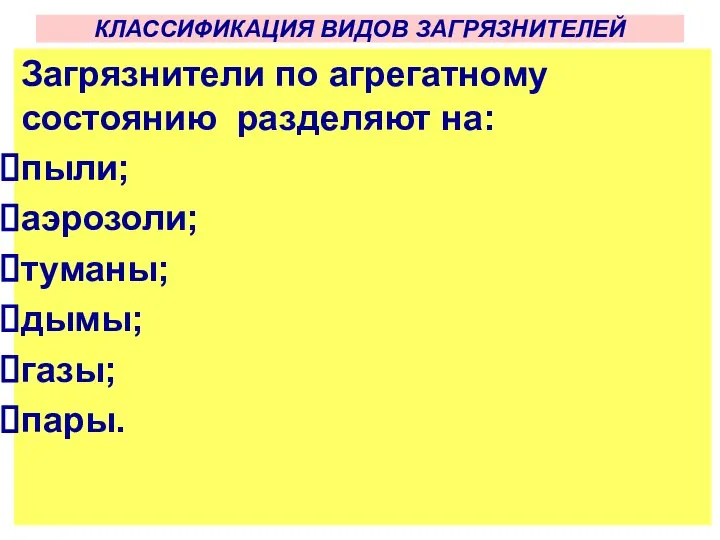 КЛАССИФИКАЦИЯ ВИДОВ ЗАГРЯЗНИТЕЛЕЙ Загрязнители по агрегатному состоянию разделяют на: пыли; аэрозоли; туманы; дымы; газы; пары.