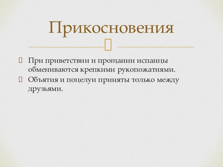 При приветствии и прощании испанцы обмениваются крепкими рукопожатиями. Объятия и поцелуи приняты только между друзьями. Прикосновения