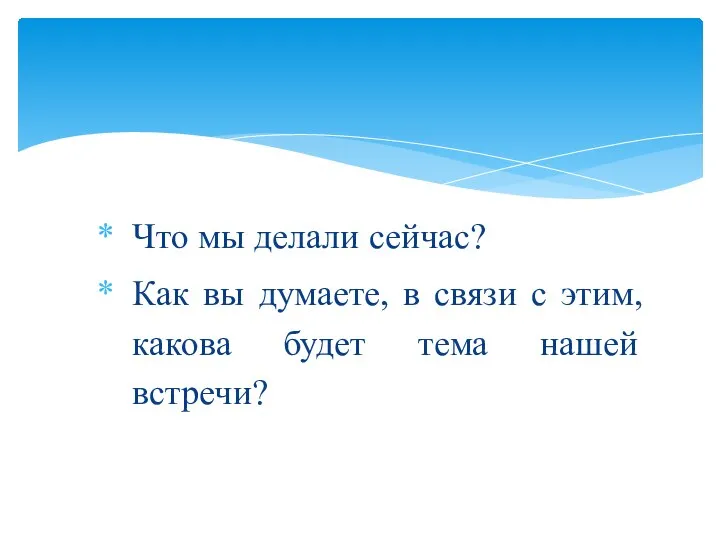 Что мы делали сейчас? Как вы думаете, в связи с этим, какова будет тема нашей встречи?