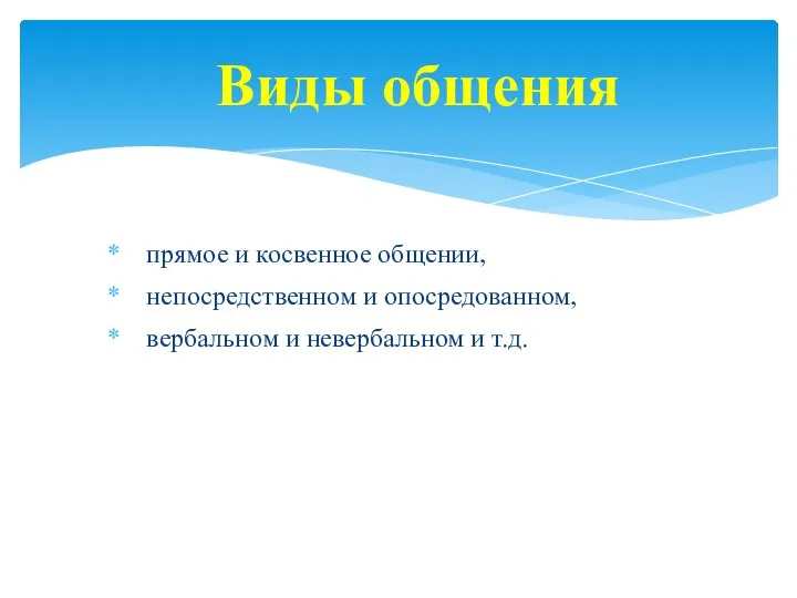 прямое и косвенное общении, непосредственном и опосредованном, вербальном и невербальном и т.д. Виды общения