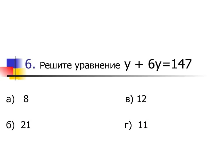 6. Решите уравнение у + 6у=147 а) 8 в) 12 б) 21 г) 11
