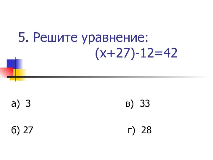 5. Решите уравнение: (х+27)-12=42 а) 3 в) 33 б) 27 г) 28