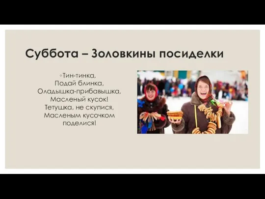 Суббота – Золовкины посиделки Тин-тинка, Подай блинка, Оладышка-прибавышка, Масленый кусок! Тетушка, не скупися, Масленым кусочком поделися!