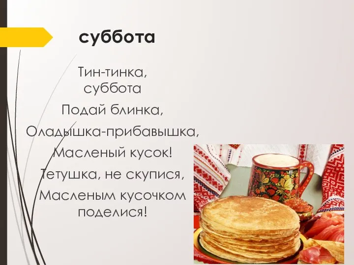 суббота Тин-тинка, суббота Подай блинка, Оладышка-прибавышка, Масленый кусок! Тетушка, не скупися, Масленым кусочком поделися!