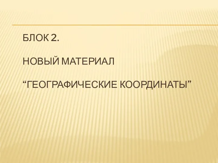 БЛОК 2. НОВЫЙ МАТЕРИАЛ “ГЕОГРАФИЧЕСКИЕ КООРДИНАТЫ”