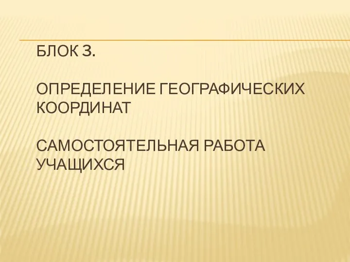 БЛОК 3. ОПРЕДЕЛЕНИЕ ГЕОГРАФИЧЕСКИХ КООРДИНАТ САМОСТОЯТЕЛЬНАЯ РАБОТА УЧАЩИХСЯ