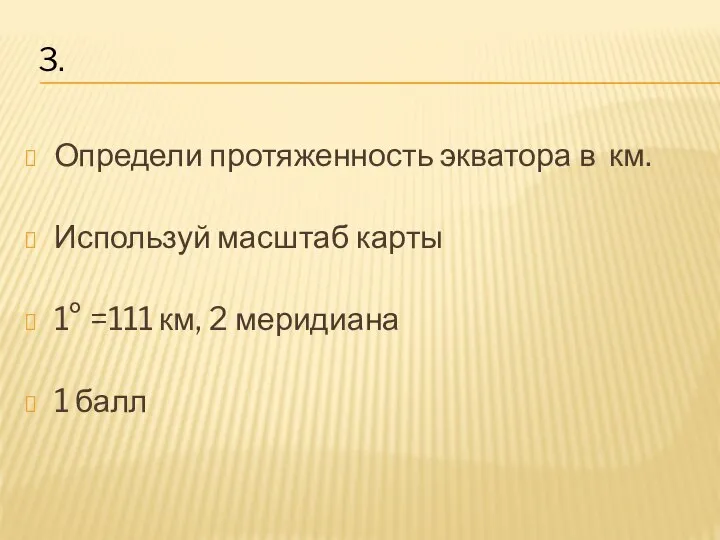 Определи протяженность экватора в км. Используй масштаб карты 1° =111 км, 2 меридиана 1 балл 3.