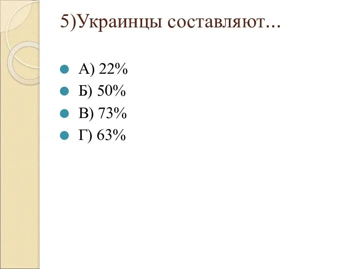 5)Украинцы составляют… А) 22% Б) 50% В) 73% Г) 63%