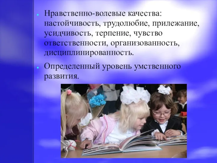 Нравственно-волевые качества: настойчивость, трудолюбие, прилежание, усидчивость, терпение, чувство ответственности, организованность, дисциплинированность. Определенный уровень умственного развития.