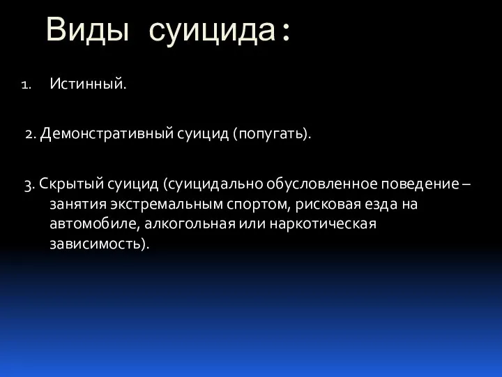 Виды суицида: Истинный. 2. Демонстративный суицид (попугать). 3. Скрытый суицид (суицидально