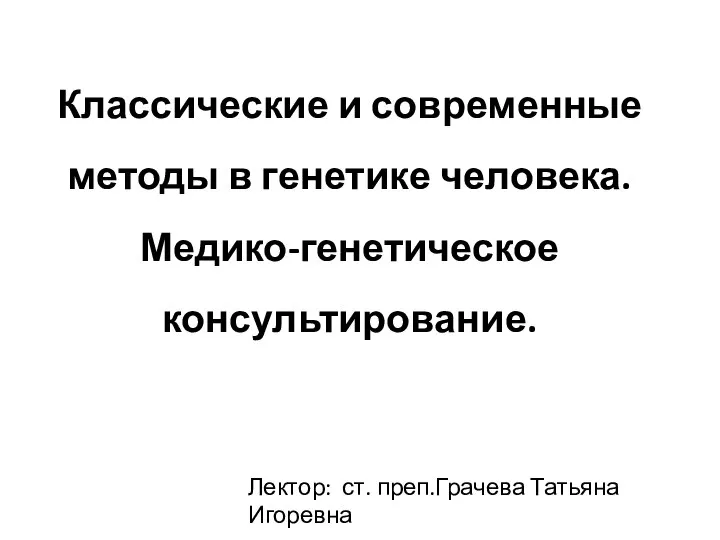 Классические и современные методы в генетике человека. Медико-генетическое консультирование. Лектор: ст. преп.Грачева Татьяна Игоревна