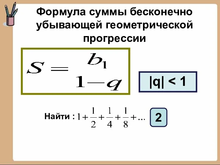 Формула суммы бесконечно убывающей геометрической прогрессии |q| Найти : 2