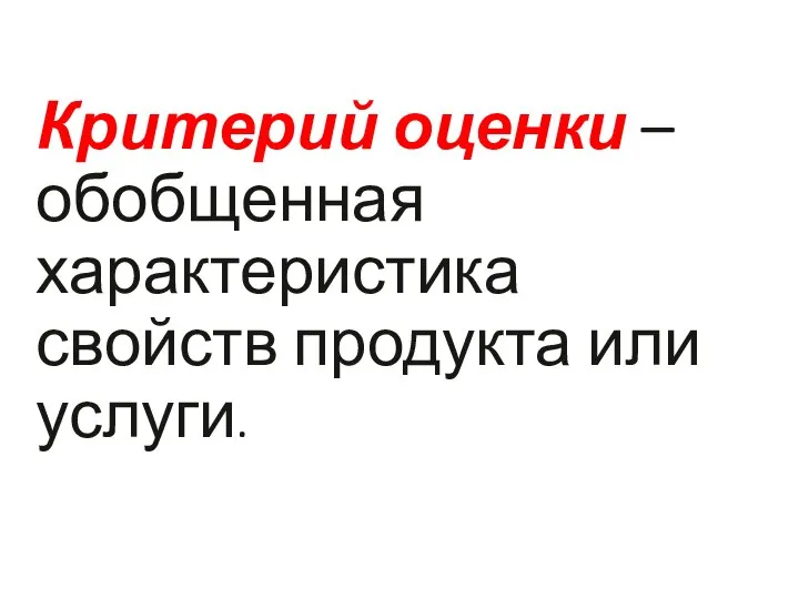 Критерий оценки – обобщенная характеристика свойств продукта или услуги.