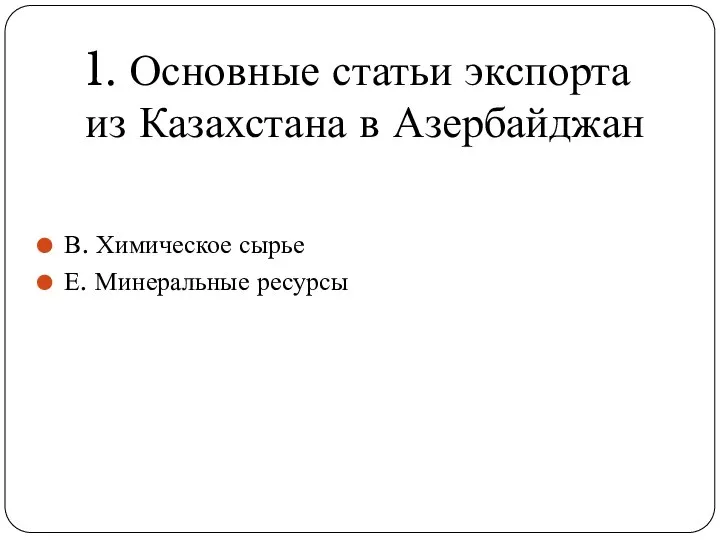 В. Химическое сырье Е. Минеральные ресурсы 1. Основные статьи экспорта из Казахстана в Азербайджан