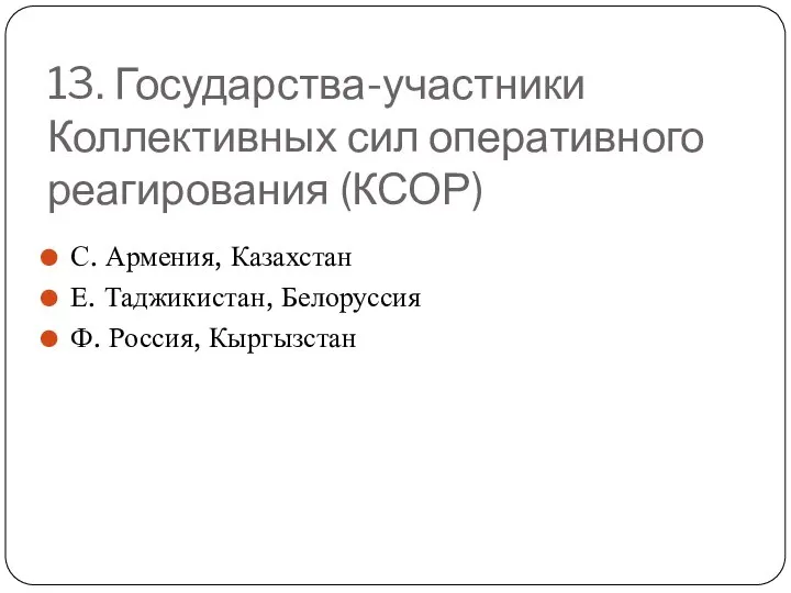 13. Государства-участники Коллективных сил оперативного реагирования (КСОР) С. Армения, Казахстан Е. Таджикистан, Белоруссия Ф. Россия, Кыргызстан