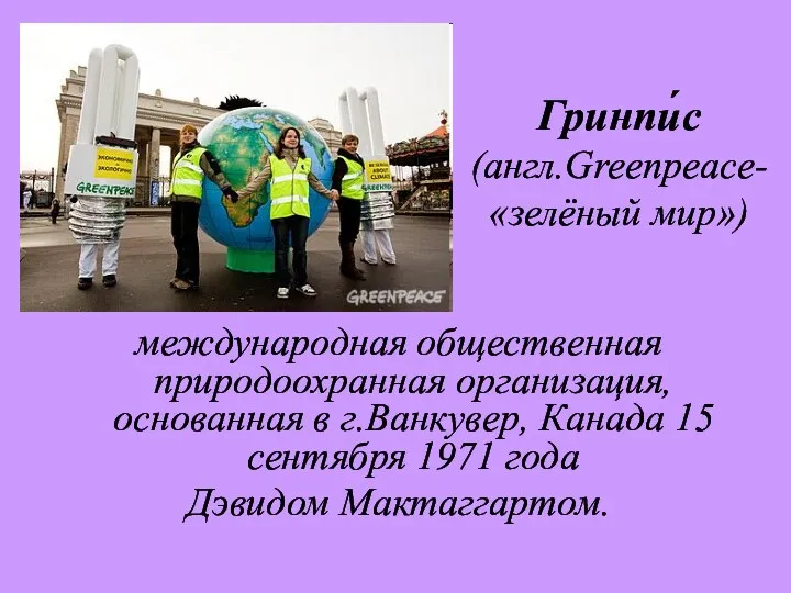 Гринпи́с (англ.Greenpeace-«зелёный мир») международная общественная природоохранная организация, основанная в г.Ванкувер, Канада