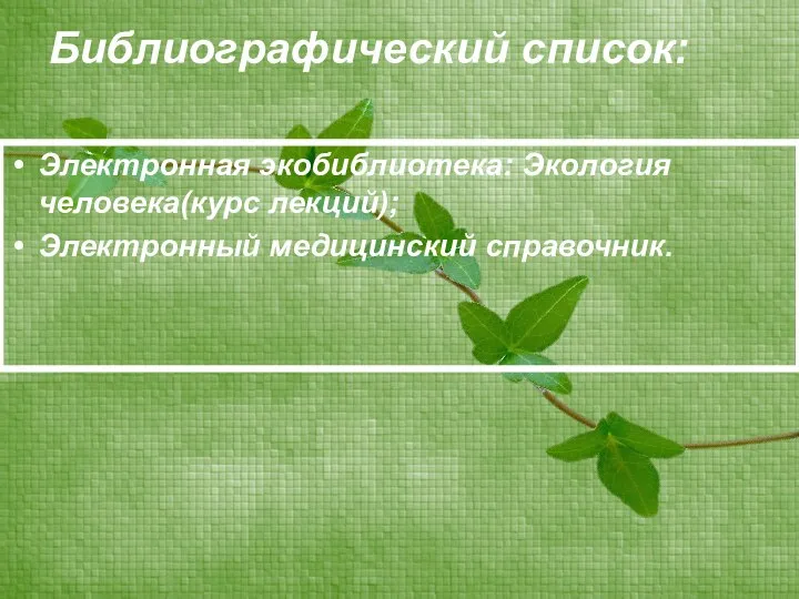 Библиографический список: Электронная экобиблиотека: Экология человека(курс лекций); Электронный медицинский справочник.