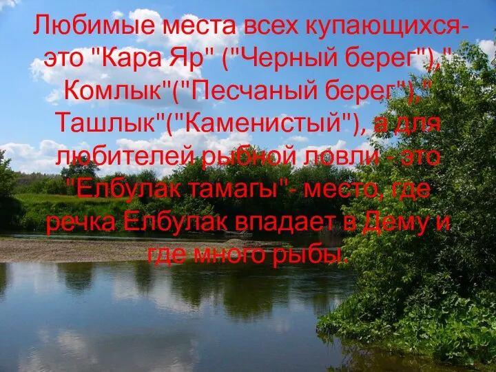 Любимые места всех купающихся-это "Кара Яр" ("Черный берег"),"Комлык"("Песчаный берег"),"Ташлык"("Каменистый"), а для