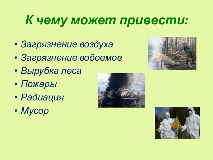 К чему может привести: Загрязнение воздуха Загрязнение водоемов Вырубка леса Пожары Радиация Мусор