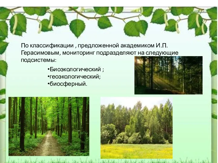 По классификации , предложенной академиком И.П.Герасимовым, мониторинг подразделяют на следующие подсистемы: Биоэкологический ; геоэкологический; биосферный.