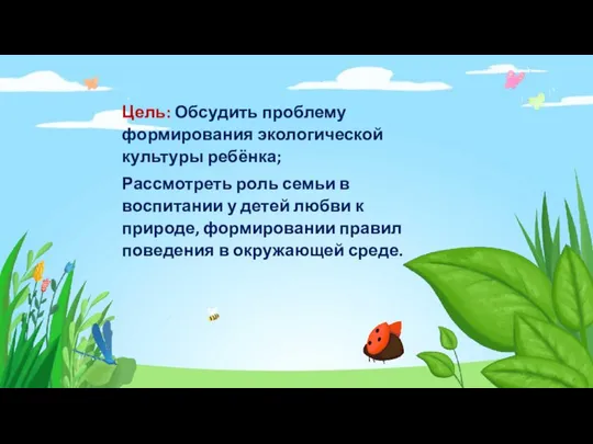 Цель: Обсудить проблему формирования экологической культуры ребёнка; Рассмотреть роль семьи в