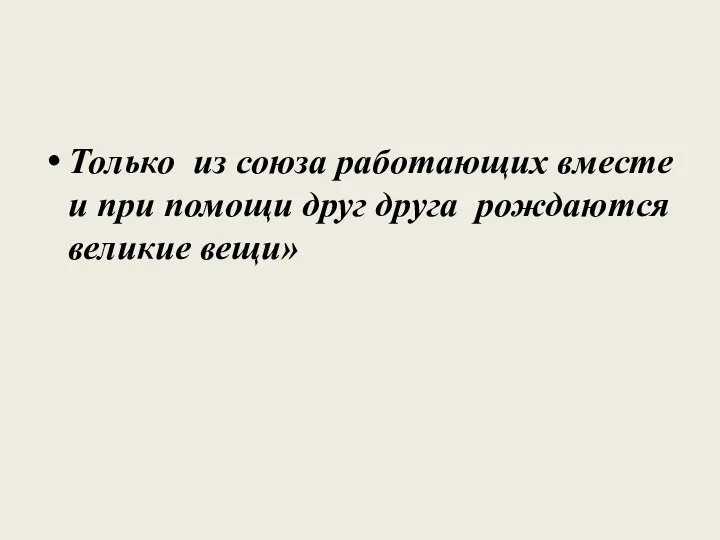 Только из союза работающих вместе и при помощи друг друга рождаются великие вещи»