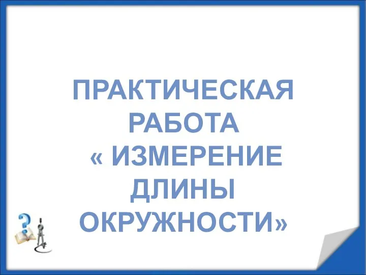 ПРАКТИЧЕСКАЯ РАБОТА « ИЗМЕРЕНИЕ ДЛИНЫ ОКРУЖНОСТИ»