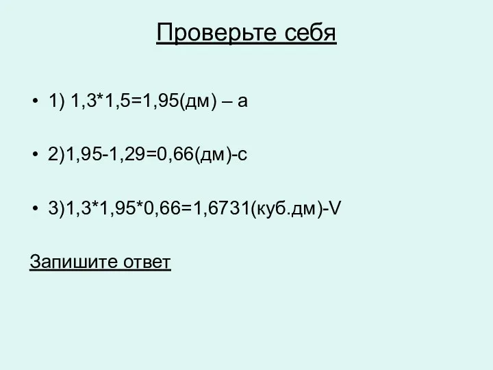 Проверьте себя 1) 1,3*1,5=1,95(дм) – а 2)1,95-1,29=0,66(дм)-с 3)1,3*1,95*0,66=1,6731(куб.дм)-V Запишите ответ